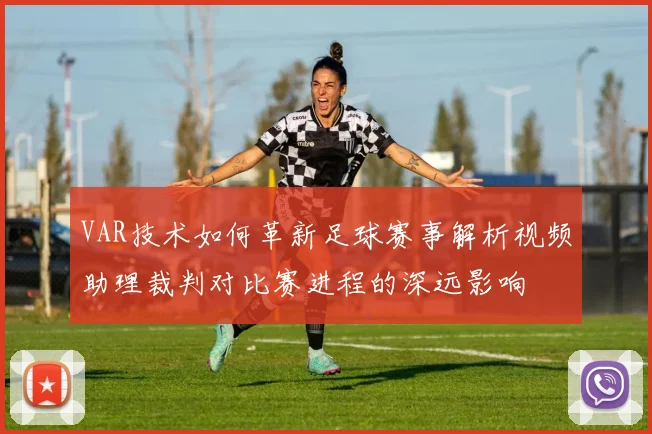 VAR技术如何革新足球赛事解析视频助理裁判对比赛进程的深远影响