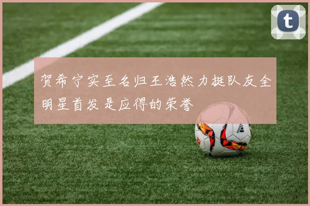 贺希宁实至名归王浩然力挺队友全明星首发是应得的荣誉