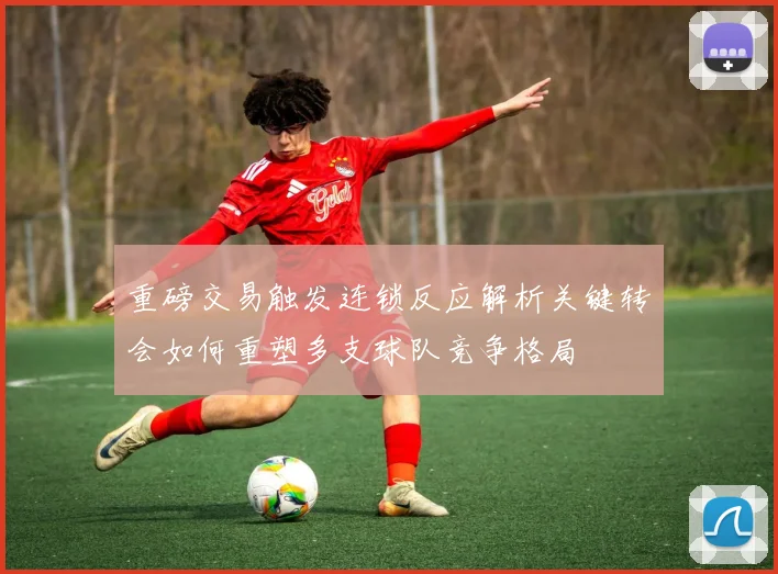 重磅交易触发连锁反应解析关键转会如何重塑多支球队竞争格局