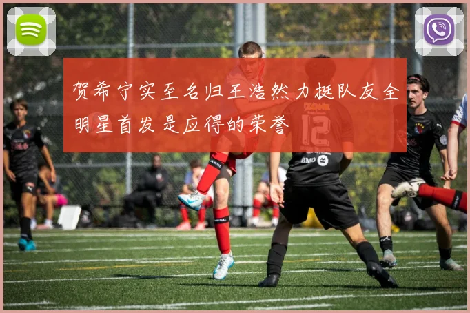 贺希宁实至名归王浩然力挺队友全明星首发是应得的荣誉