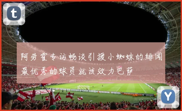 阿劳霍专访畅谈引援小蜘蛛的绯闻最优秀的球员就该效力巴萨