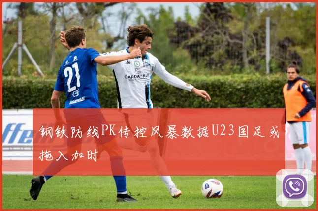 钢铁防线PK传控风暴数据U23国足或拖入加时